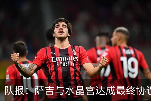 队报：萨吉与水晶宫达成最终协议，签约3+1年